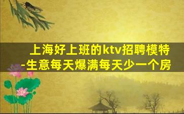 上海好上班的ktv招聘模特-生意每天爆满每天少一个房